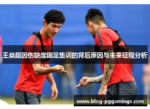王燊超因伤缺席国足集训的背后原因与未来征程分析