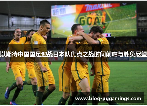 以期待中国国足迎战日本队焦点之战时间前瞻与胜负展望