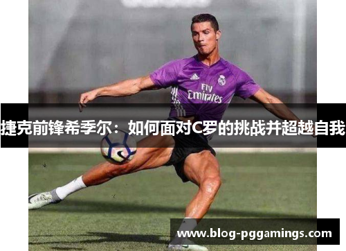捷克前锋希季尔：如何面对C罗的挑战并超越自我