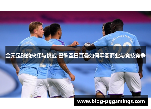 金元足球的抉择与挑战 巴黎圣日耳曼如何平衡商业与竞技竞争