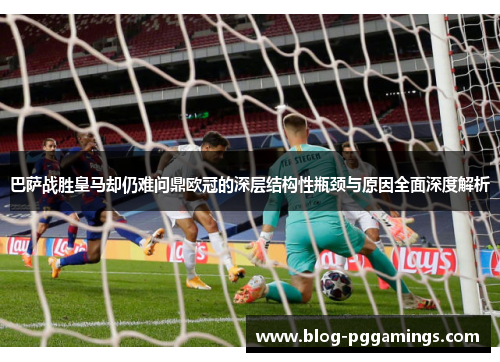 巴萨战胜皇马却仍难问鼎欧冠的深层结构性瓶颈与原因全面深度解析