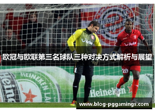 欧冠与欧联第三名球队三种对决方式解析与展望