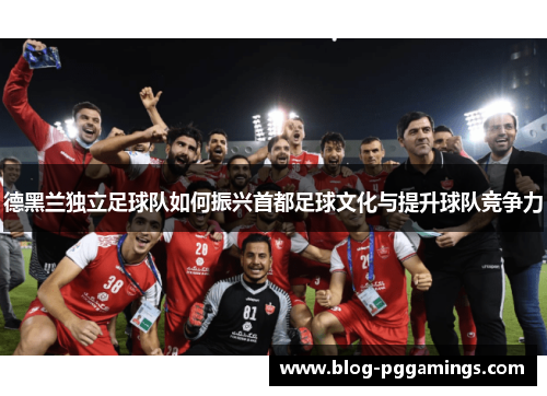 德黑兰独立足球队如何振兴首都足球文化与提升球队竞争力