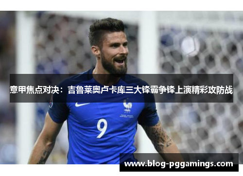 意甲焦点对决：吉鲁莱奥卢卡库三大锋霸争锋上演精彩攻防战