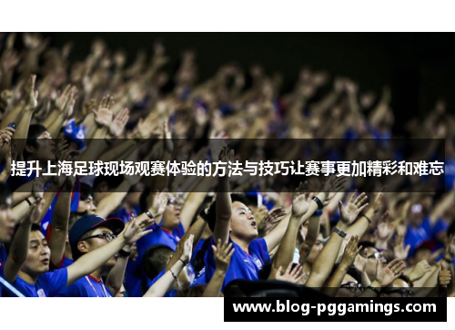提升上海足球现场观赛体验的方法与技巧让赛事更加精彩和难忘