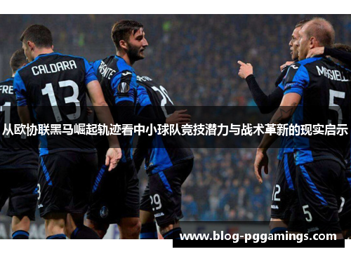 从欧协联黑马崛起轨迹看中小球队竞技潜力与战术革新的现实启示
