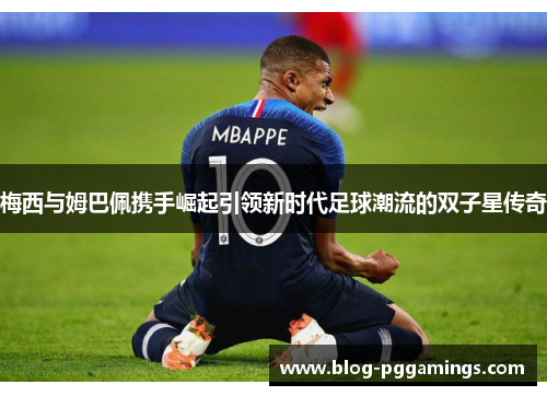 梅西与姆巴佩携手崛起引领新时代足球潮流的双子星传奇