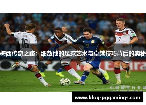 梅西传奇之路：细数他的足球艺术与卓越技巧背后的奥秘