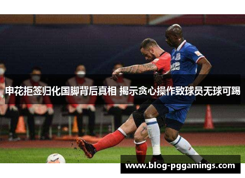 申花拒签归化国脚背后真相 揭示贪心操作致球员无球可踢