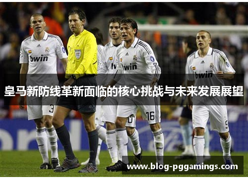 皇马新防线革新面临的核心挑战与未来发展展望