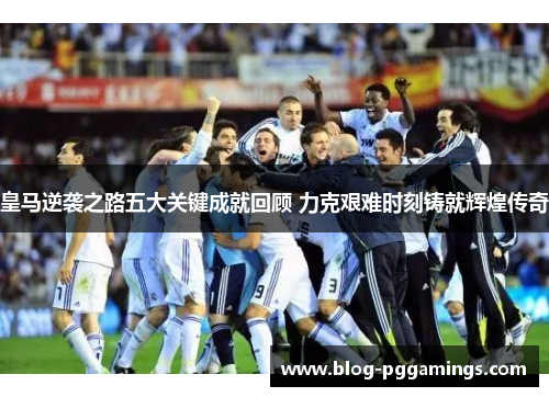 皇马逆袭之路五大关键成就回顾 力克艰难时刻铸就辉煌传奇 皇马逆袭之路五大关键成就回顾 力克艰难时刻铸就辉煌传奇