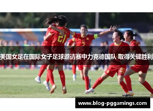 美国女足在国际女子足球邀请赛中力克德国队 取得关键胜利